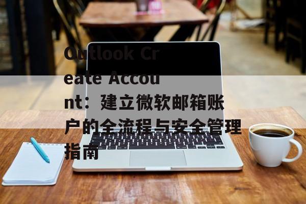 Outlook Create Account：建立微软邮箱账户的全流程与安全管理指南