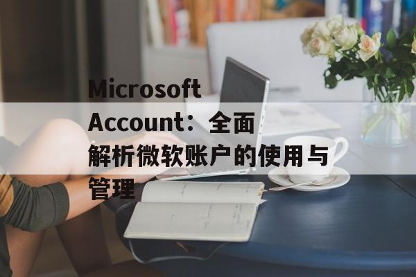 Microsoft Account:全面解析微软账户的使用与管理 Microsoft Account:全面解析微软账户的使用与管理