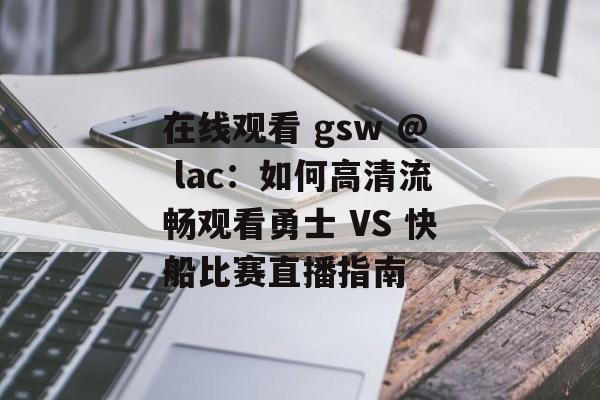 在线观看 gsw @ lac:如何高清流畅观看勇士 VS 快船比赛直播指南