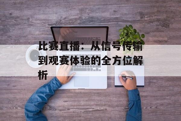 比赛直播:从信号传输到观赛体验的全方位解析