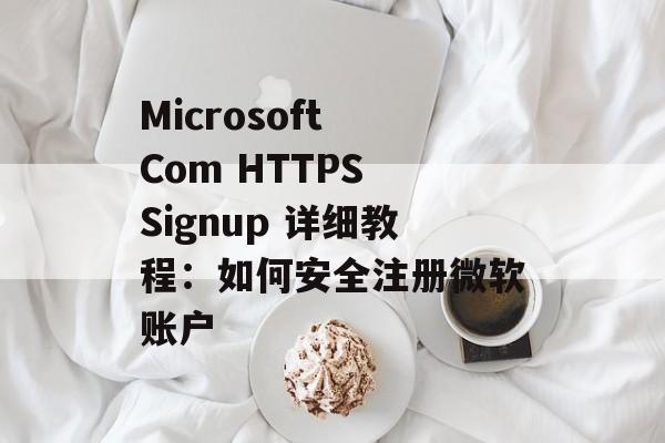 Microsoft Com HTTPS Signup 详细教程：如何安全注册微软账户