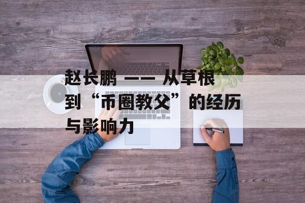 赵长鹏 —— 从草根到“币圈教父”的经历与影响力