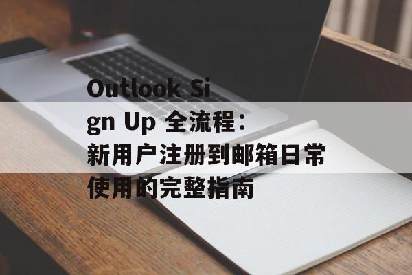 Outlook Sign Up 全流程：新用户注册到邮箱日常使用的完整指南