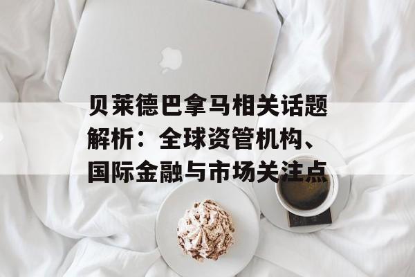 贝莱德巴拿马相关话题解析：全球资管机构、国际金融与市场关注点
