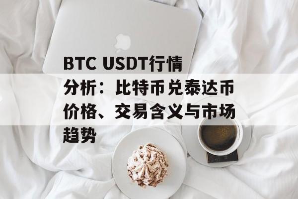 BTC USDT行情分析：比特币兑泰达币价格、交易含义与市场趋势