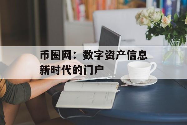 币圈网：数字资产信息新时代的门户