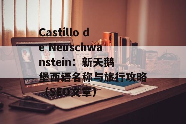 Castillo de Neuschwanstein：新天鹅堡西语名称与旅行攻略（SEO文章）
